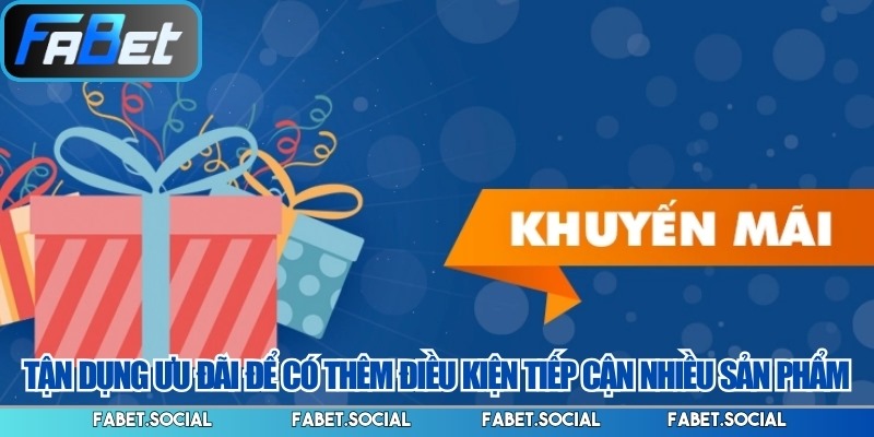 Tận dụng ưu đãi để có thêm điều kiện tiếp cận nhiều sản phẩm