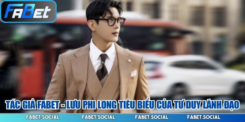 Tác giả FABET - Lưu Phi Long tiêu biểu của tư duy lãnh đạo